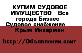 КУПИМ СУДОВОЕ ИМУЩЕСТВО - Все города Бизнес » Судовое снабжение   . Крым,Инкерман